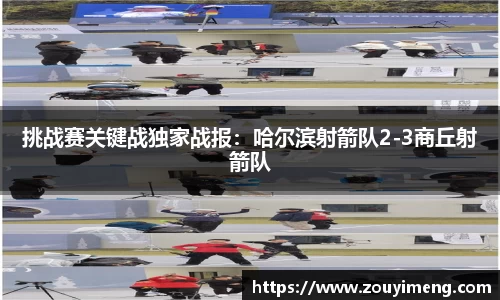 挑战赛关键战独家战报：哈尔滨射箭队2-3商丘射箭队